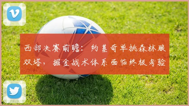 西部决赛前瞻：约基奇单挑森林狼双塔，掘金战术体系面临终极考验