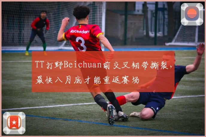 TT打野Beichuan前交叉韧带撕裂，最快八月底才能重返赛场