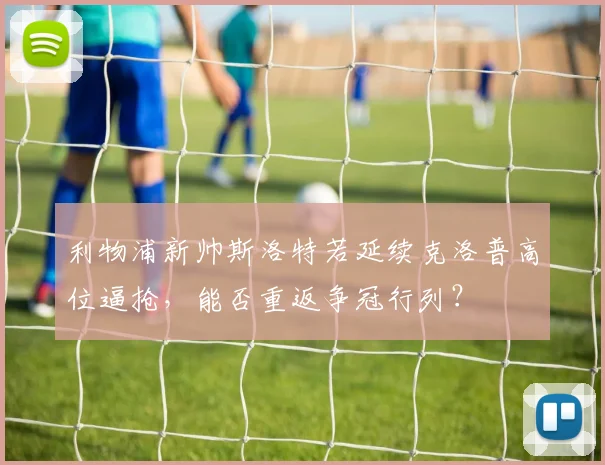 利物浦新帅斯洛特若延续克洛普高位逼抢，能否重返争冠行列？