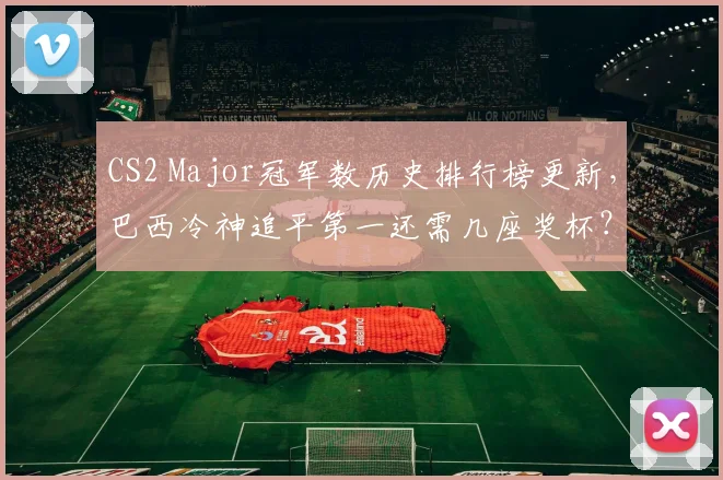 CS2 Major冠军数历史排行榜更新，巴西冷神追平第一还需几座奖杯？