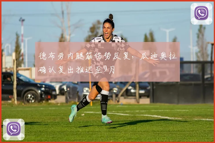 德布劳内腿筋伤势反复,瓜迪奥拉确认复出推迟至9月
