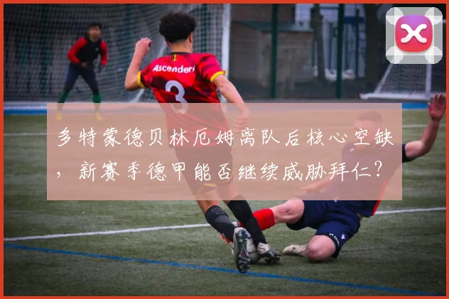 多特蒙德贝林厄姆离队后核心空缺,新赛季德甲能否继续威胁拜仁?